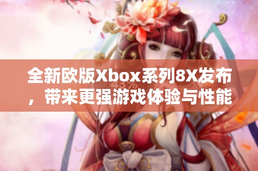 全新欧版Xbox系列8X发布，带来更强游戏体验与性能提升