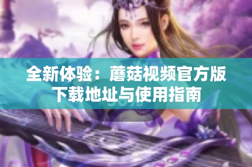 全新体验：蘑菇视频官方版下载地址与使用指南