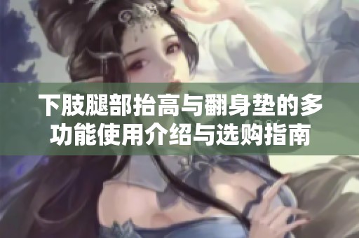 下肢腿部抬高与翻身垫的多功能使用介绍与选购指南