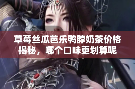 草莓丝瓜芭乐鸭脖奶茶价格揭秘，哪个口味更划算呢