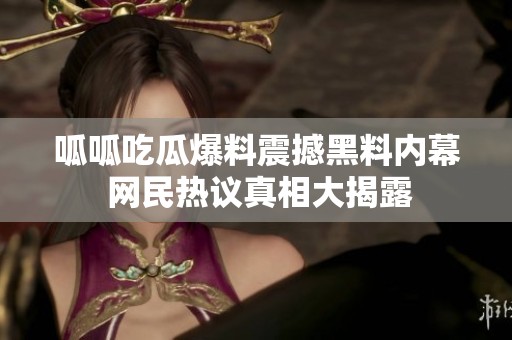 呱呱吃瓜爆料震撼黑料内幕 网民热议真相大揭露
