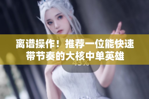 离谱操作！推荐一位能快速带节奏的大核中单英雄