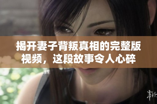 揭开妻子背叛真相的完整版视频，这段故事令人心碎