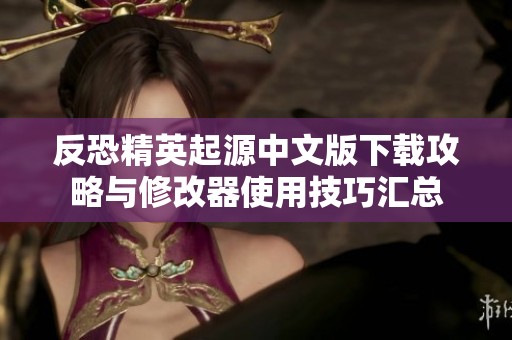 反恐精英起源中文版下载攻略与修改器使用技巧汇总