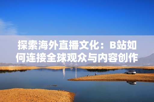 探索海外直播文化：B站如何连接全球观众与内容创作者