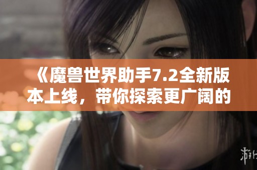 《魔兽世界助手7.2全新版本上线，带你探索更广阔的冒险世界》