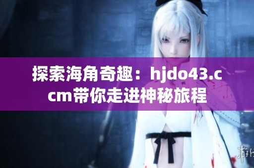 探索海角奇趣：hjdo43.ccm带你走进神秘旅程