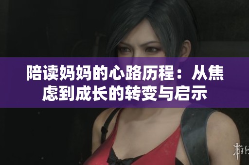 陪读妈妈的心路历程：从焦虑到成长的转变与启示