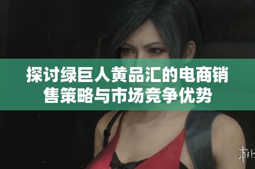 探讨绿巨人黄品汇的电商销售策略与市场竞争优势