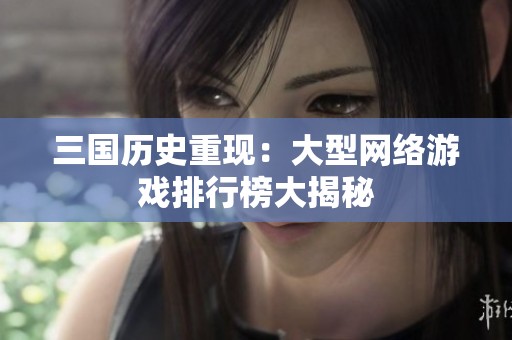 三国历史重现：大型网络游戏排行榜大揭秘