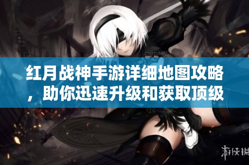 红月战神手游详细地图攻略，助你迅速升级和获取顶级装备
