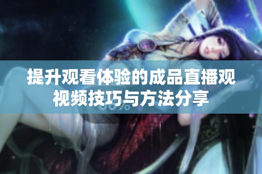 提升观看体验的成品直播观视频技巧与方法分享