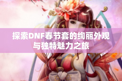 探索DNF春节套的绚丽外观与独特魅力之旅