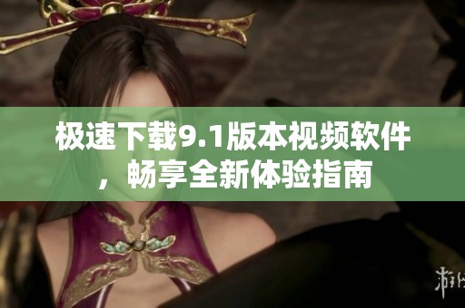 极速下载9.1版本视频软件，畅享全新体验指南