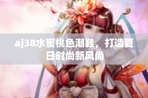 aj38水蜜桃色潮鞋，打造夏日时尚新风尚
