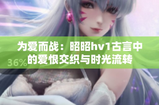 为爱而战：昭昭hv1古言中的爱恨交织与时光流转
