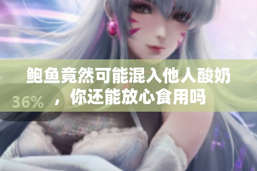 鲍鱼竟然可能混入他人酸奶，你还能放心食用吗