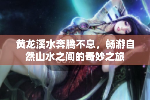 黄龙溪水奔腾不息，畅游自然山水之间的奇妙之旅