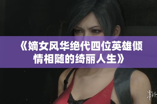 《嫡女风华绝代四位英雄倾情相随的绮丽人生》