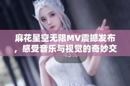 麻花星空无限MV震撼发布，感受音乐与视觉的奇妙交融