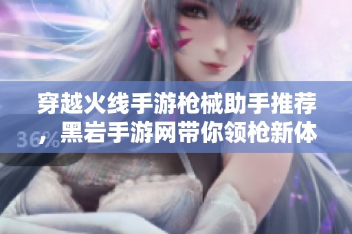 穿越火线手游枪械助手推荐，黑岩手游网带你领枪新体验