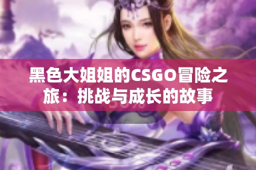 黑色大姐姐的CSGO冒险之旅：挑战与成长的故事