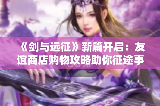 《剑与远征》新篇开启：友谊商店购物攻略助你征途事半功倍