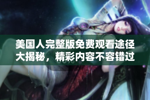 美国人完整版免费观看途径大揭秘，精彩内容不容错过