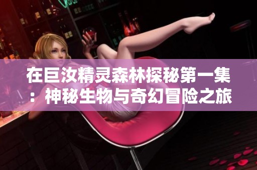 在巨汝精灵森林探秘第一集：神秘生物与奇幻冒险之旅