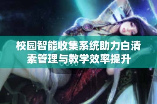 校园智能收集系统助力白清素管理与教学效率提升