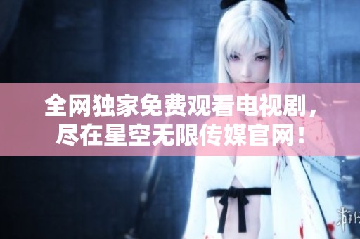 全网独家免费观看电视剧，尽在星空无限传媒官网！