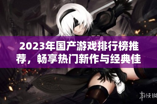 2023年国产游戏排行榜推荐，畅享热门新作与经典佳作
