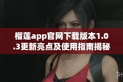 榴莲app官网下载版本1.0.3更新亮点及使用指南揭秘