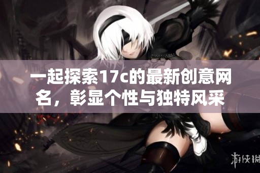 一起探索17c的最新创意网名，彰显个性与独特风采