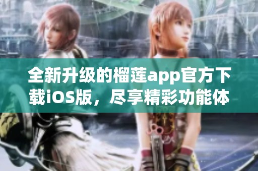 全新升级的榴莲app官方下载iOS版，尽享精彩功能体验