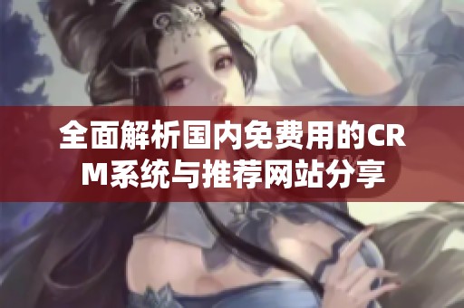 全面解析国内免费用的CRM系统与推荐网站分享