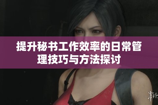 提升秘书工作效率的日常管理技巧与方法探讨