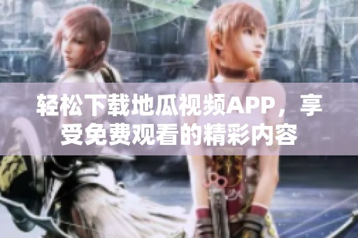 轻松下载地瓜视频APP，享受免费观看的精彩内容