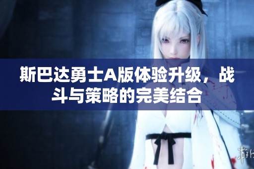 斯巴达勇士A版体验升级，战斗与策略的完美结合