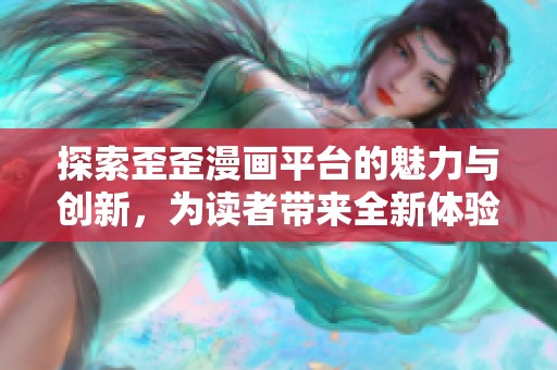 探索歪歪漫画平台的魅力与创新，为读者带来全新体验