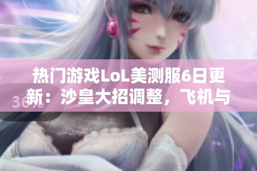 热门游戏LoL美测服6日更新：沙皇大招调整，飞机与大树遭遇削弱