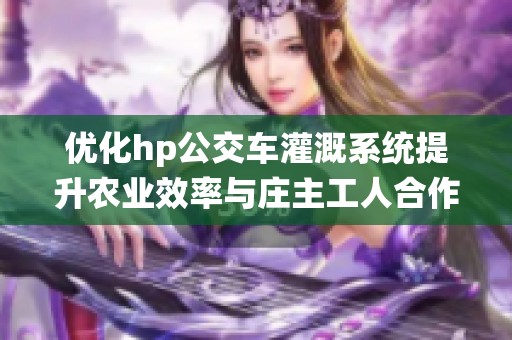 优化hp公交车灌溉系统提升农业效率与庄主工人合作效果