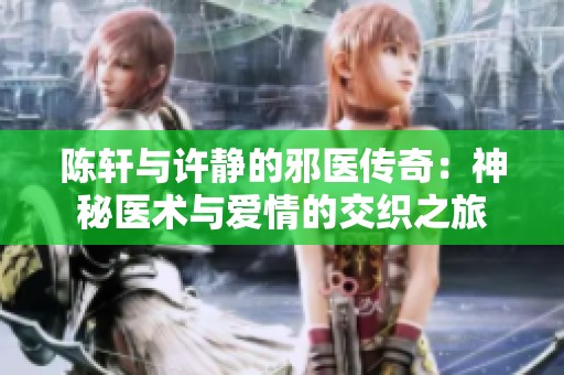陈轩与许静的邪医传奇：神秘医术与爱情的交织之旅