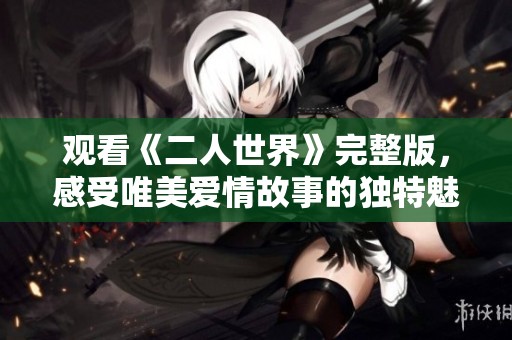 观看《二人世界》完整版，感受唯美爱情故事的独特魅力