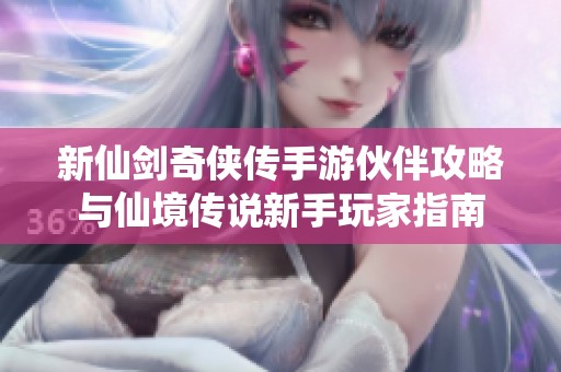 新仙剑奇侠传手游伙伴攻略与仙境传说新手玩家指南