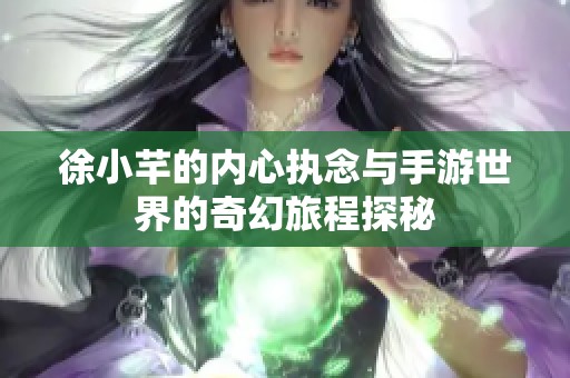 徐小芊的内心执念与手游世界的奇幻旅程探秘