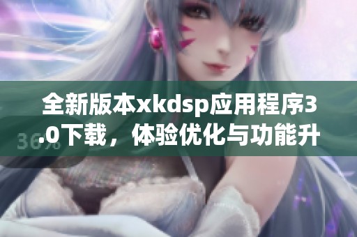 全新版本xkdsp应用程序3.0下载，体验优化与功能升级