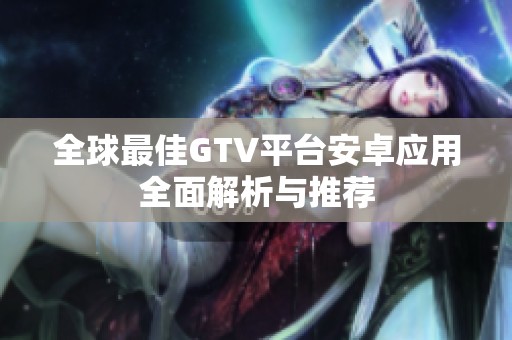 全球最佳GTV平台安卓应用全面解析与推荐