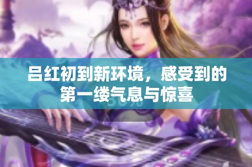 吕红初到新环境，感受到的第一缕气息与惊喜