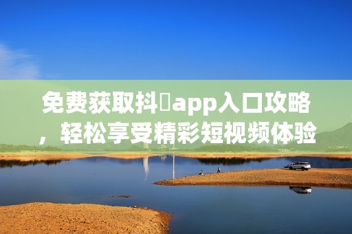 免费获取抖抈app入口攻略，轻松享受精彩短视频体验